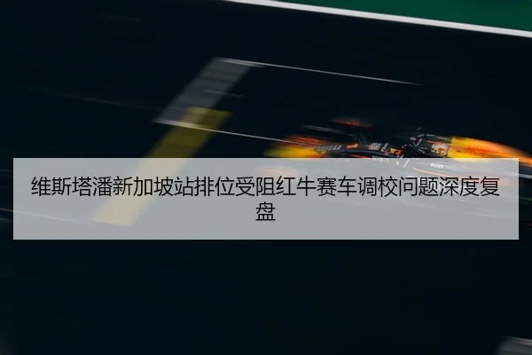 维斯塔潘新加坡站排位受阻红牛赛车调校问题深度复盘